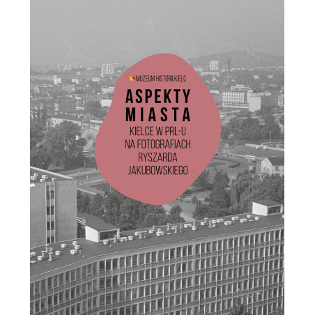 Aspekty miasta. Kielce w PRL-u na fotografiach Ryszarda Jakubowskiego